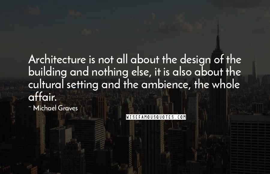 Michael Graves Quotes: Architecture is not all about the design of the building and nothing else, it is also about the cultural setting and the ambience, the whole affair.