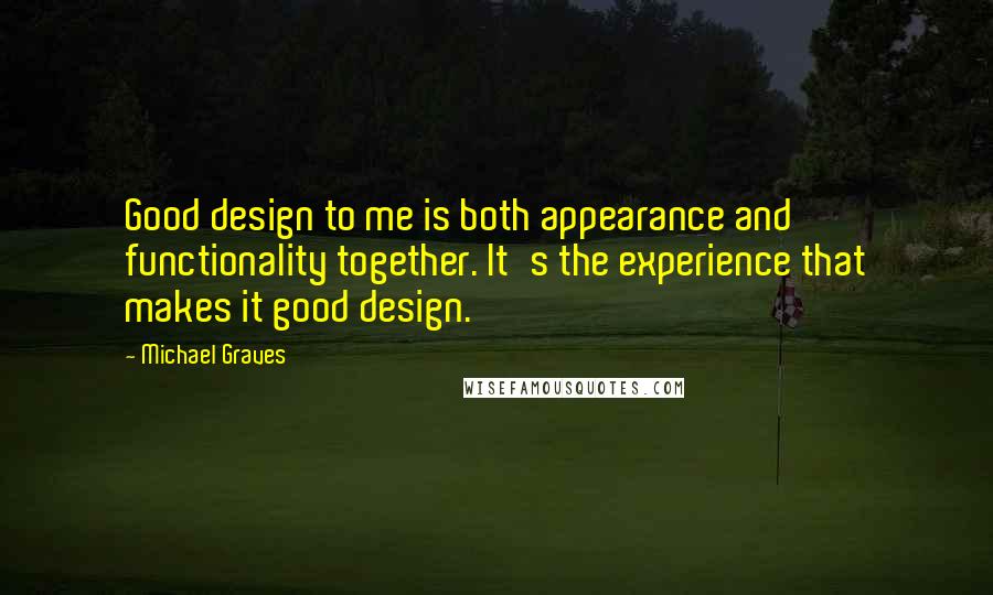 Michael Graves Quotes: Good design to me is both appearance and functionality together. It's the experience that makes it good design.