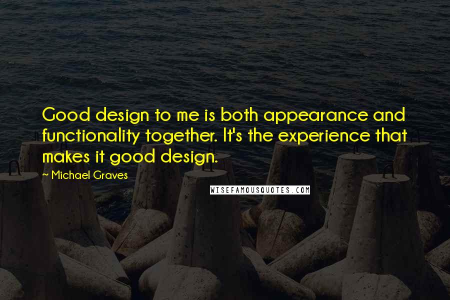 Michael Graves Quotes: Good design to me is both appearance and functionality together. It's the experience that makes it good design.