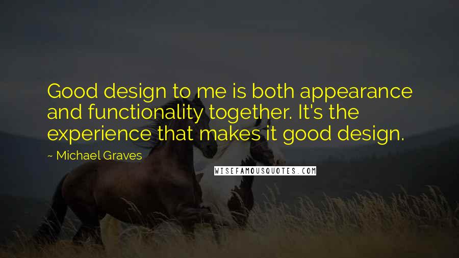 Michael Graves Quotes: Good design to me is both appearance and functionality together. It's the experience that makes it good design.