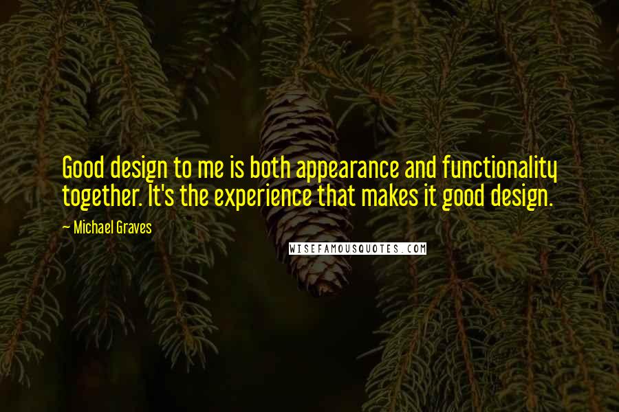 Michael Graves Quotes: Good design to me is both appearance and functionality together. It's the experience that makes it good design.