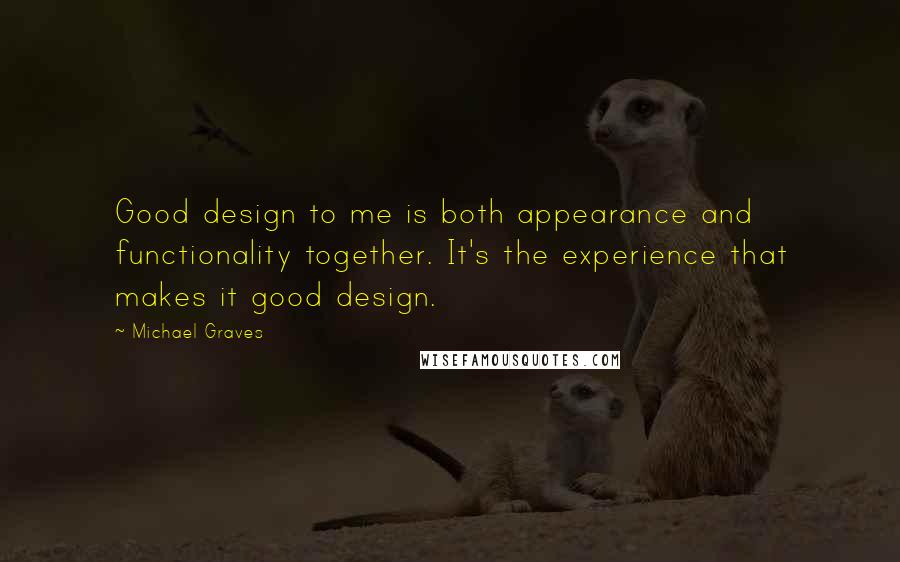 Michael Graves Quotes: Good design to me is both appearance and functionality together. It's the experience that makes it good design.