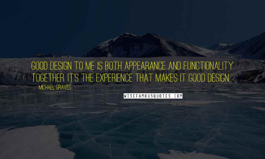Michael Graves Quotes: Good design to me is both appearance and functionality together. It's the experience that makes it good design.