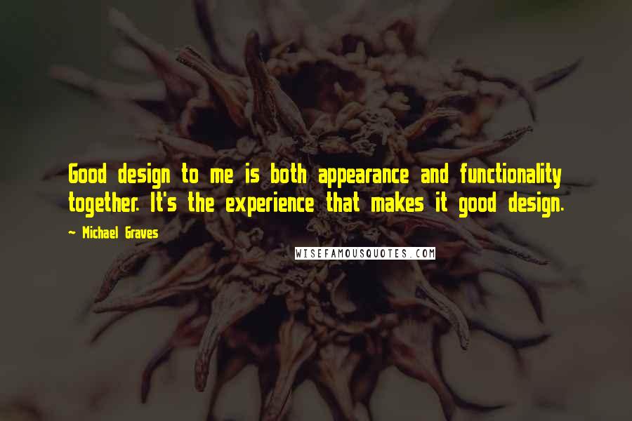 Michael Graves Quotes: Good design to me is both appearance and functionality together. It's the experience that makes it good design.