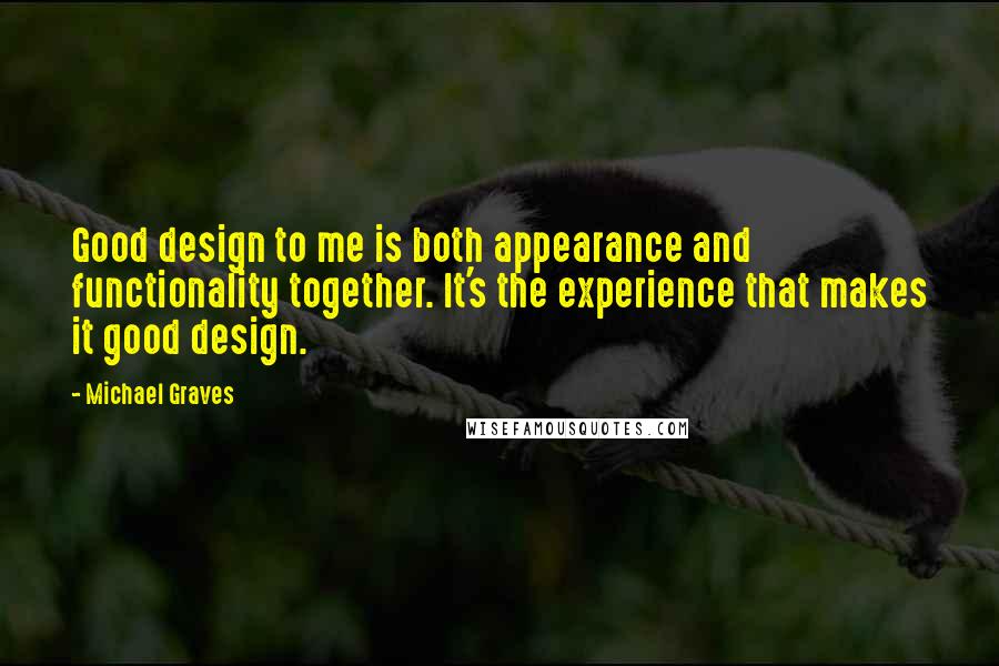 Michael Graves Quotes: Good design to me is both appearance and functionality together. It's the experience that makes it good design.