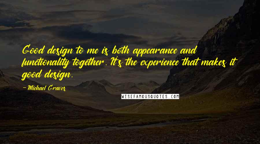 Michael Graves Quotes: Good design to me is both appearance and functionality together. It's the experience that makes it good design.
