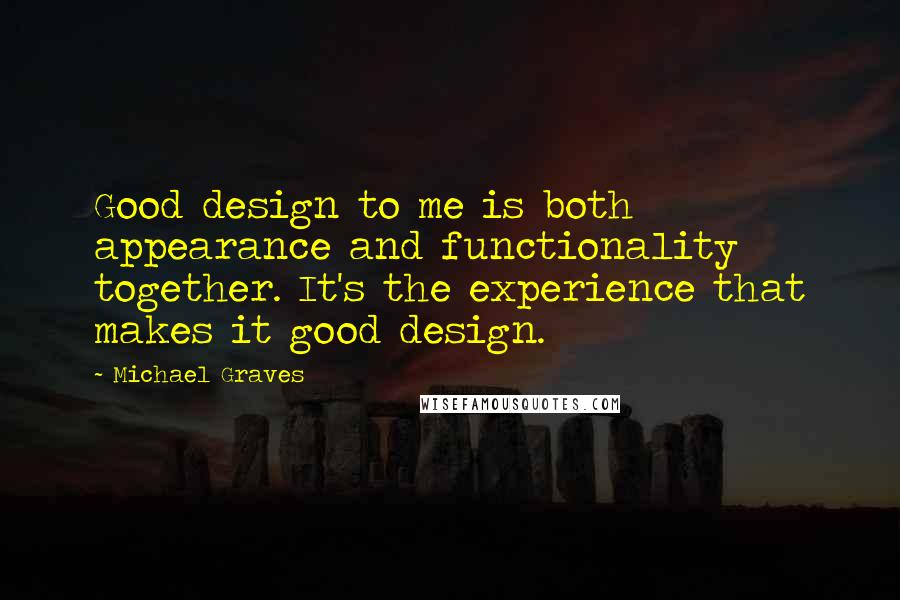 Michael Graves Quotes: Good design to me is both appearance and functionality together. It's the experience that makes it good design.