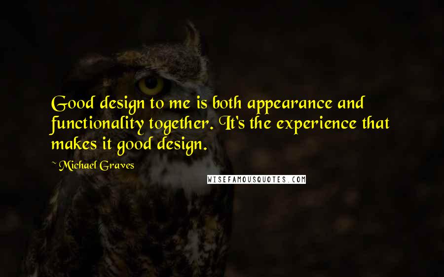 Michael Graves Quotes: Good design to me is both appearance and functionality together. It's the experience that makes it good design.