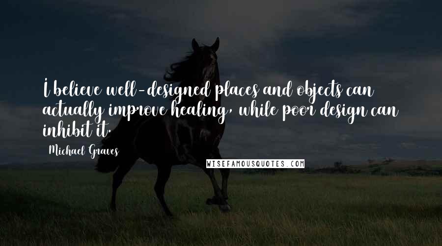 Michael Graves Quotes: I believe well-designed places and objects can actually improve healing, while poor design can inhibit it.