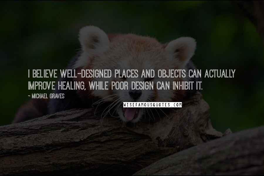 Michael Graves Quotes: I believe well-designed places and objects can actually improve healing, while poor design can inhibit it.