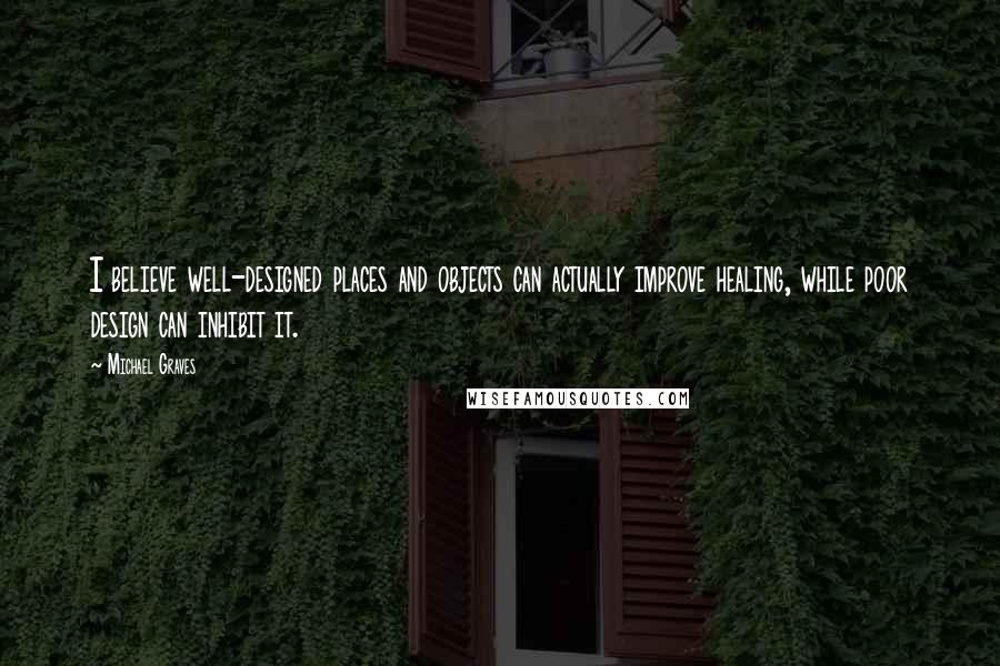 Michael Graves Quotes: I believe well-designed places and objects can actually improve healing, while poor design can inhibit it.