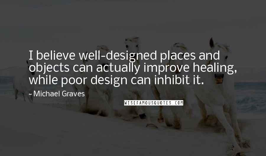 Michael Graves Quotes: I believe well-designed places and objects can actually improve healing, while poor design can inhibit it.