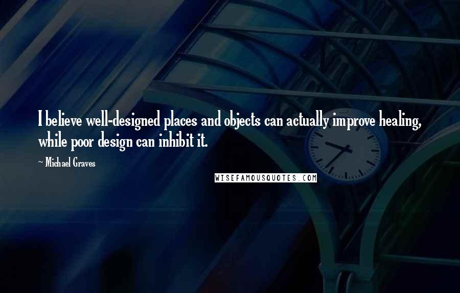 Michael Graves Quotes: I believe well-designed places and objects can actually improve healing, while poor design can inhibit it.