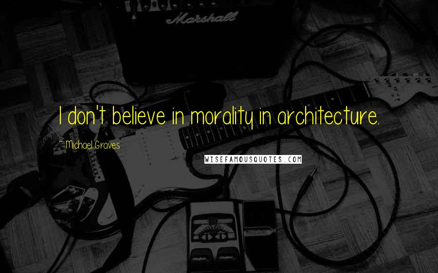 Michael Graves Quotes: I don't believe in morality in architecture.