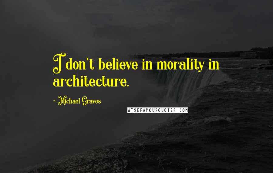 Michael Graves Quotes: I don't believe in morality in architecture.