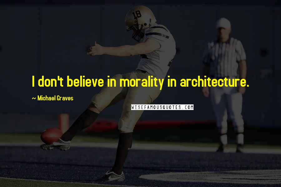 Michael Graves Quotes: I don't believe in morality in architecture.