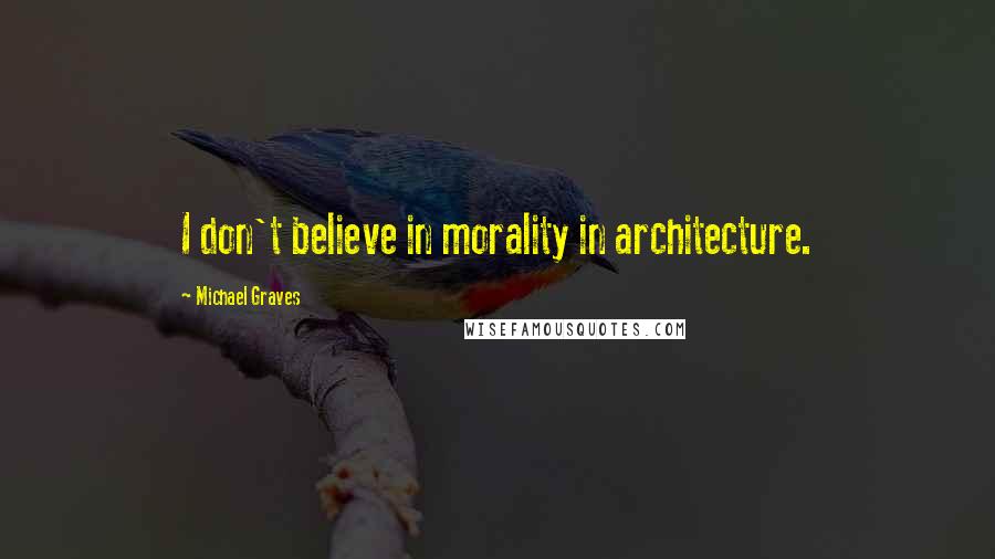 Michael Graves Quotes: I don't believe in morality in architecture.