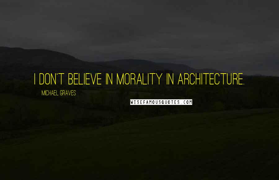 Michael Graves Quotes: I don't believe in morality in architecture.