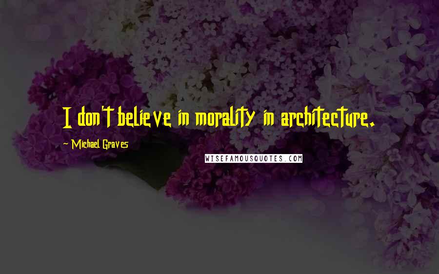 Michael Graves Quotes: I don't believe in morality in architecture.