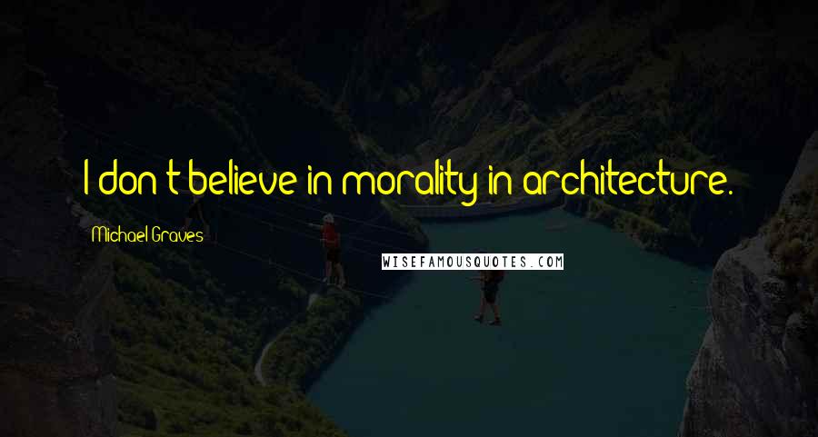 Michael Graves Quotes: I don't believe in morality in architecture.