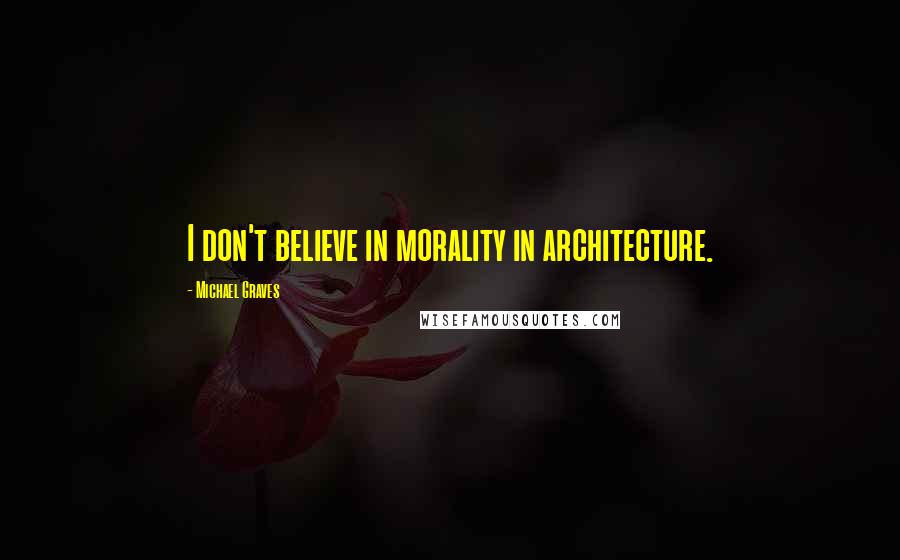 Michael Graves Quotes: I don't believe in morality in architecture.