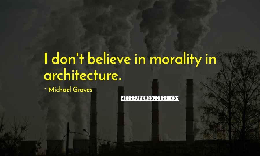 Michael Graves Quotes: I don't believe in morality in architecture.