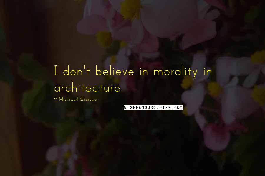 Michael Graves Quotes: I don't believe in morality in architecture.