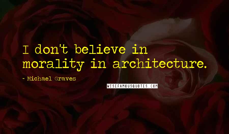 Michael Graves Quotes: I don't believe in morality in architecture.