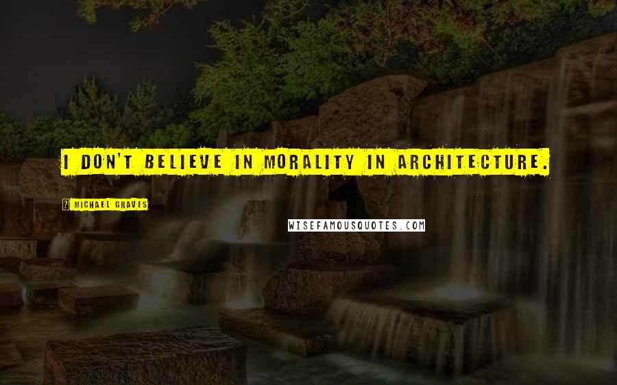 Michael Graves Quotes: I don't believe in morality in architecture.