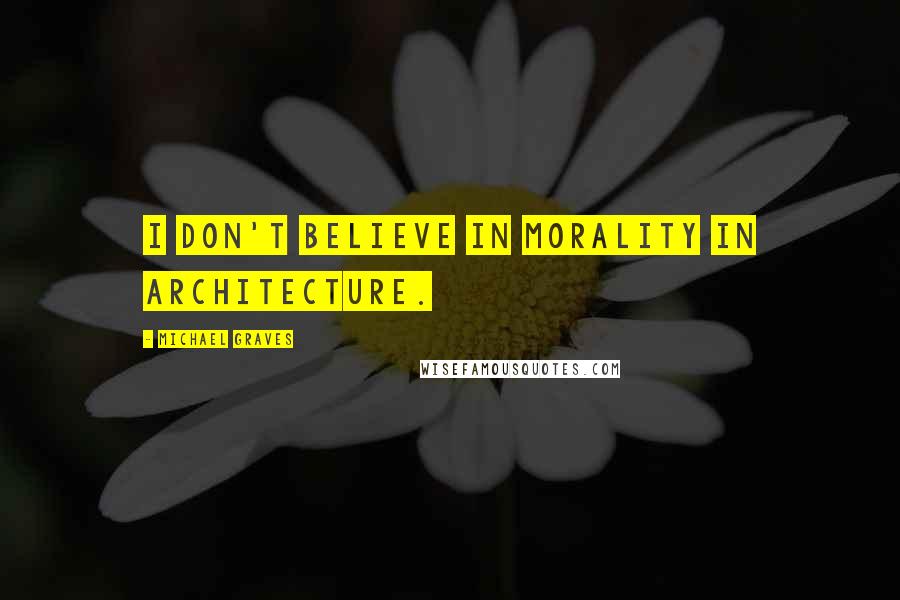 Michael Graves Quotes: I don't believe in morality in architecture.