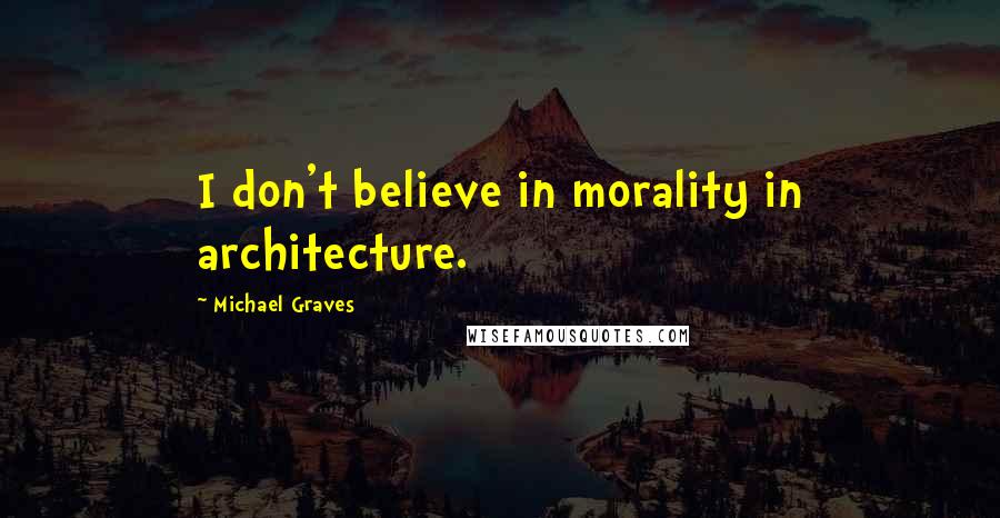 Michael Graves Quotes: I don't believe in morality in architecture.