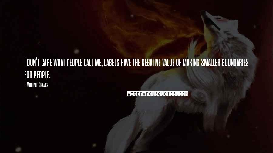 Michael Graves Quotes: I don't care what people call me, labels have the negative value of making smaller boundaries for people.