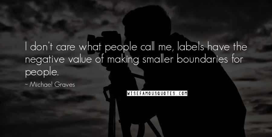 Michael Graves Quotes: I don't care what people call me, labels have the negative value of making smaller boundaries for people.