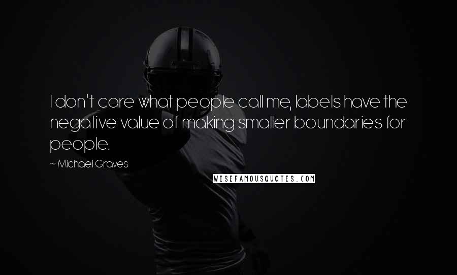 Michael Graves Quotes: I don't care what people call me, labels have the negative value of making smaller boundaries for people.