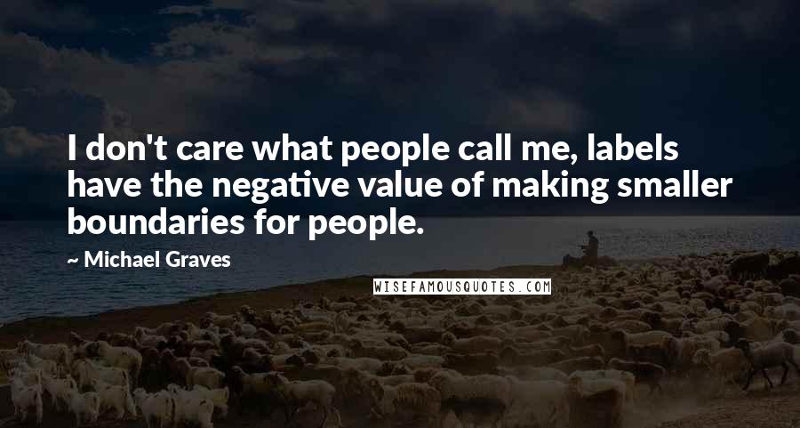 Michael Graves Quotes: I don't care what people call me, labels have the negative value of making smaller boundaries for people.