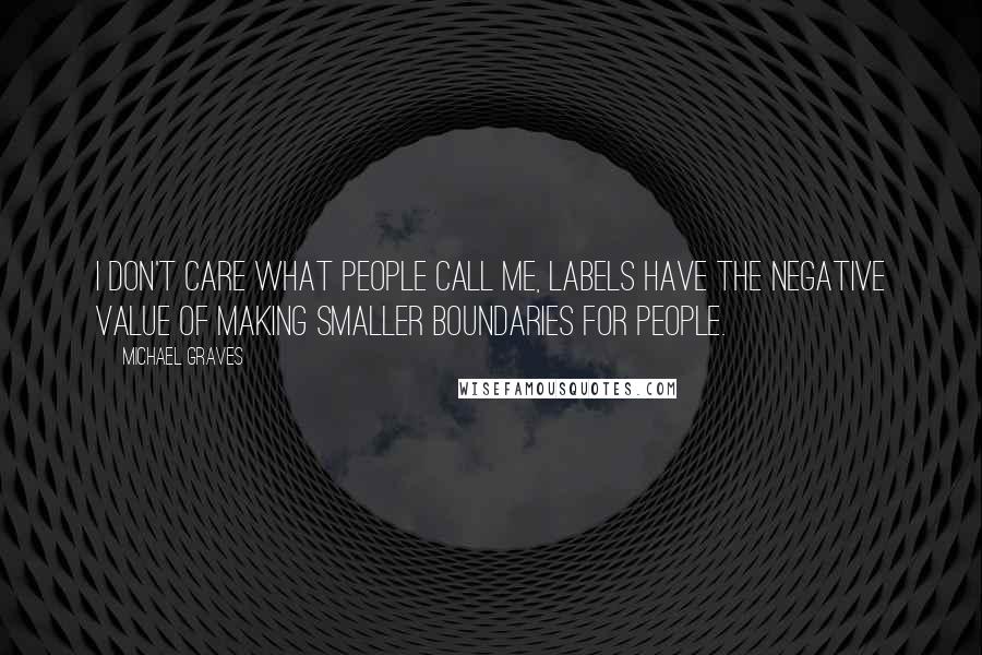 Michael Graves Quotes: I don't care what people call me, labels have the negative value of making smaller boundaries for people.