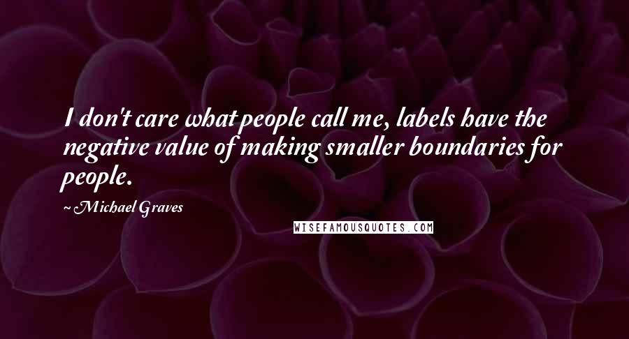 Michael Graves Quotes: I don't care what people call me, labels have the negative value of making smaller boundaries for people.