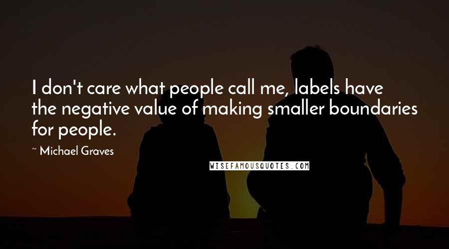 Michael Graves Quotes: I don't care what people call me, labels have the negative value of making smaller boundaries for people.