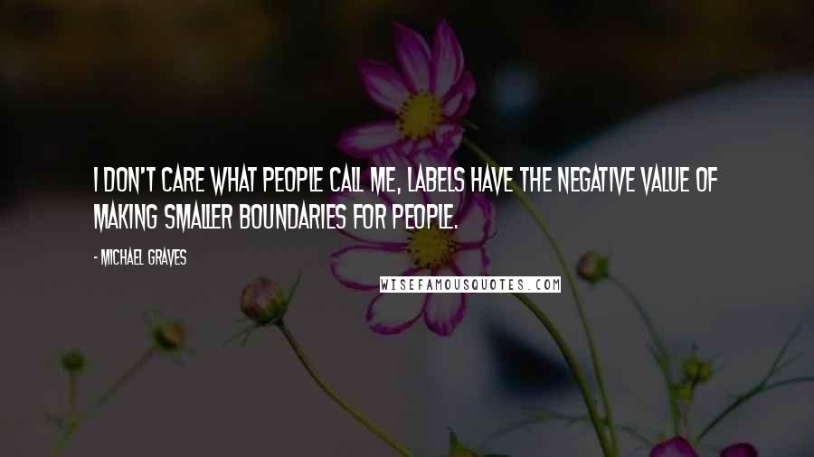 Michael Graves Quotes: I don't care what people call me, labels have the negative value of making smaller boundaries for people.