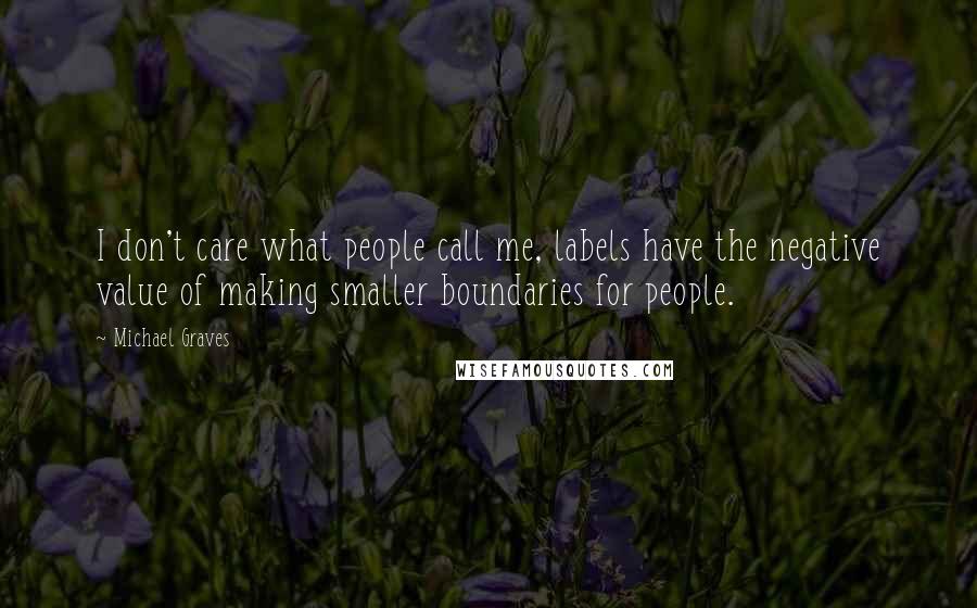 Michael Graves Quotes: I don't care what people call me, labels have the negative value of making smaller boundaries for people.