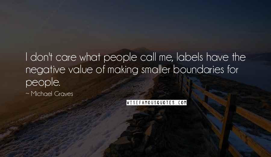 Michael Graves Quotes: I don't care what people call me, labels have the negative value of making smaller boundaries for people.