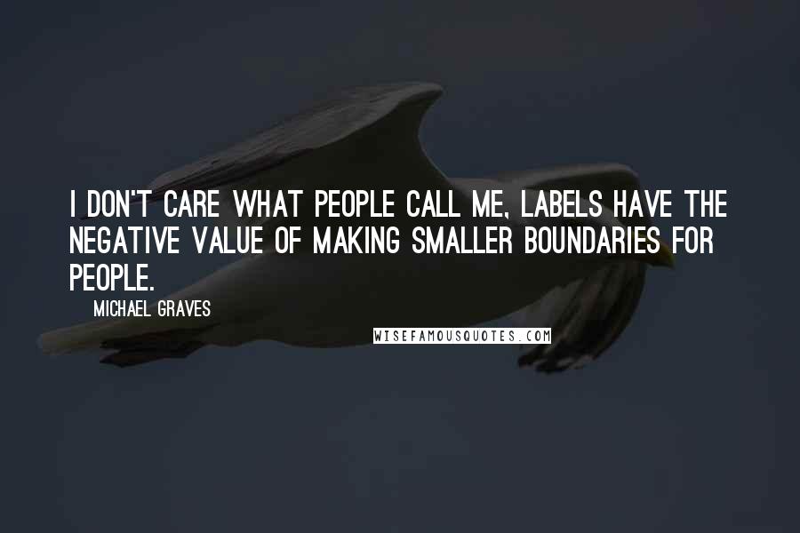 Michael Graves Quotes: I don't care what people call me, labels have the negative value of making smaller boundaries for people.