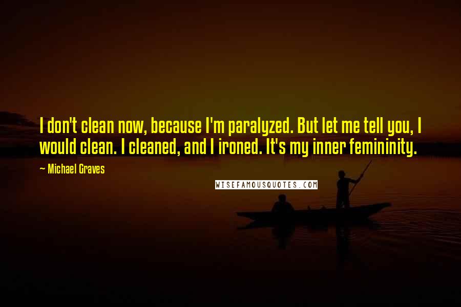 Michael Graves Quotes: I don't clean now, because I'm paralyzed. But let me tell you, I would clean. I cleaned, and I ironed. It's my inner femininity.