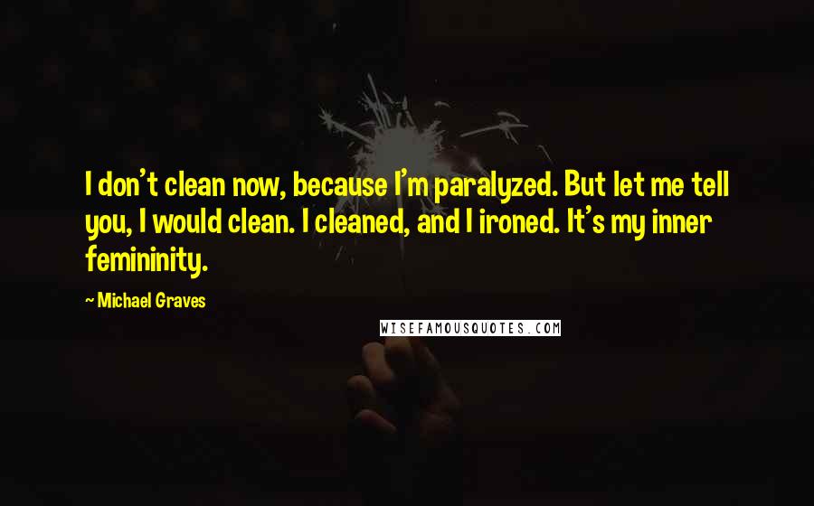 Michael Graves Quotes: I don't clean now, because I'm paralyzed. But let me tell you, I would clean. I cleaned, and I ironed. It's my inner femininity.