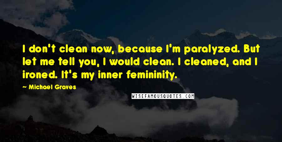 Michael Graves Quotes: I don't clean now, because I'm paralyzed. But let me tell you, I would clean. I cleaned, and I ironed. It's my inner femininity.