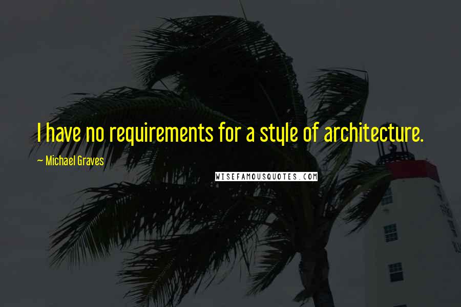 Michael Graves Quotes: I have no requirements for a style of architecture.