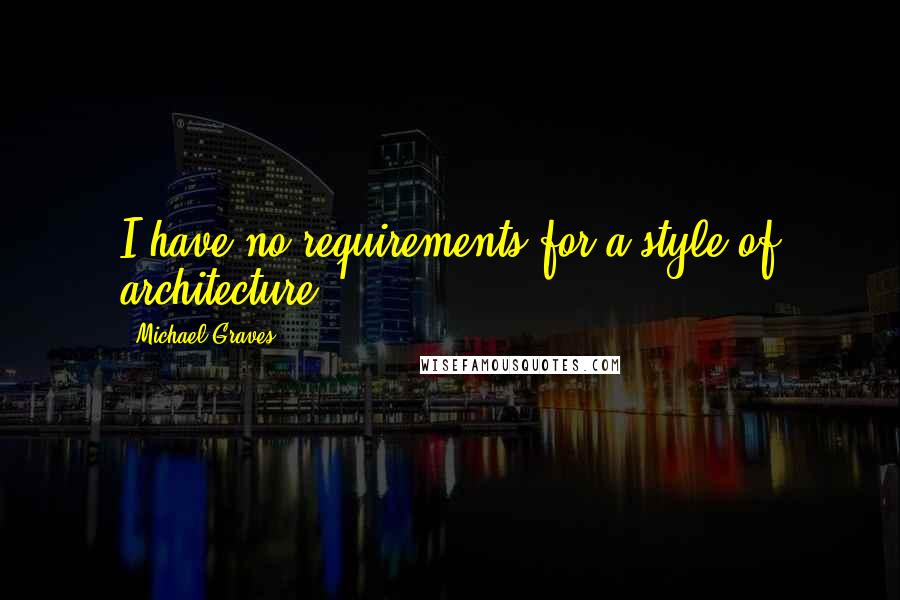 Michael Graves Quotes: I have no requirements for a style of architecture.