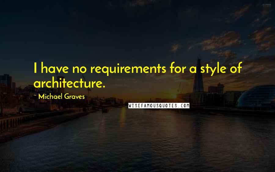 Michael Graves Quotes: I have no requirements for a style of architecture.