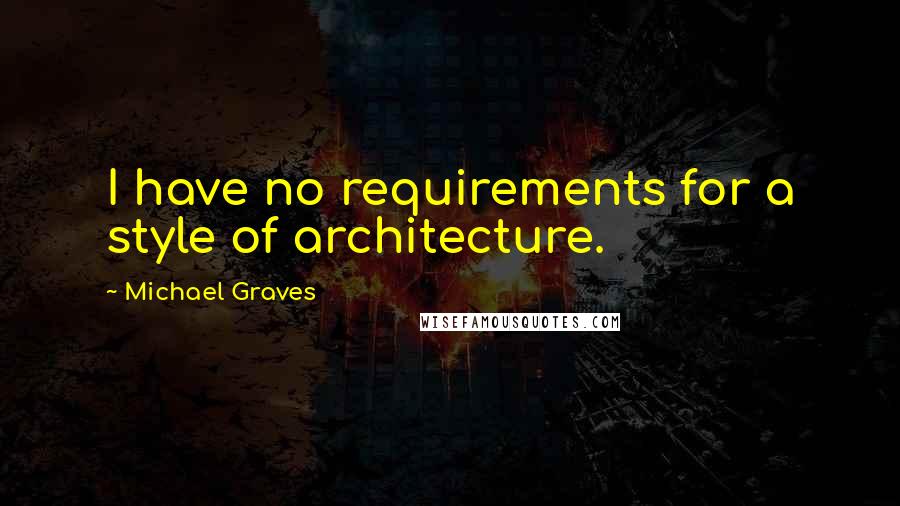 Michael Graves Quotes: I have no requirements for a style of architecture.