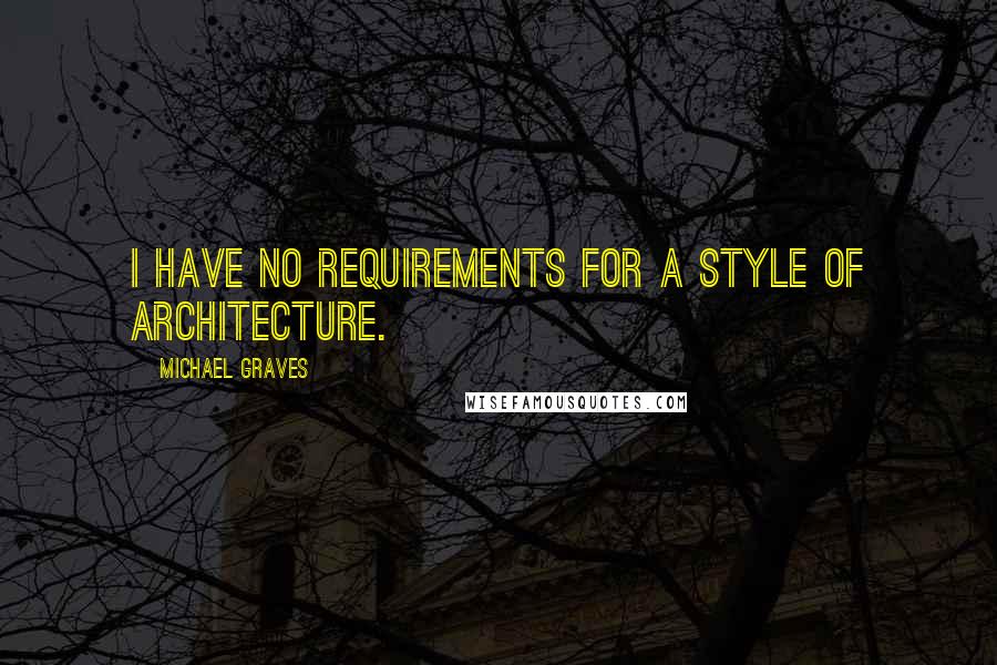 Michael Graves Quotes: I have no requirements for a style of architecture.